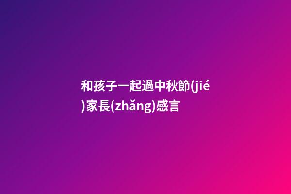 和孩子一起過中秋節(jié)家長(zhǎng)感言