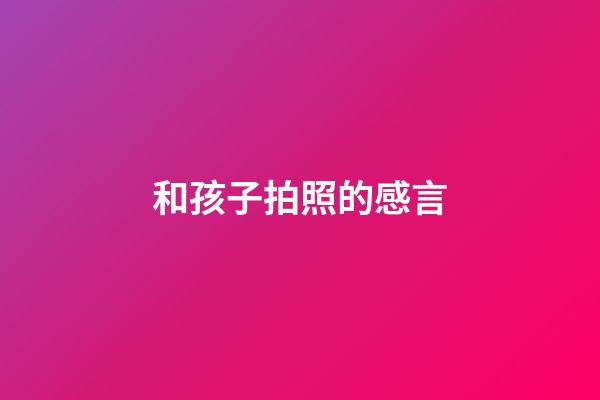 和孩子拍照的感言