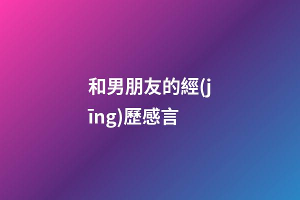 和男朋友的經(jīng)歷感言