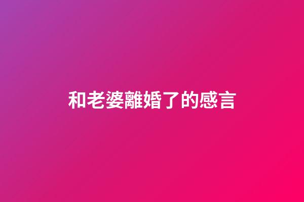 和老婆離婚了的感言