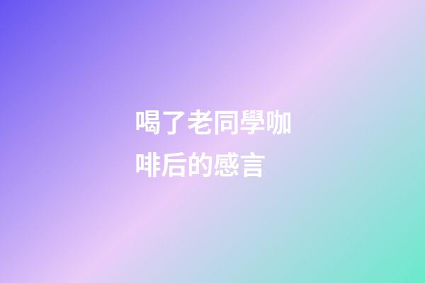 喝了老同學咖啡后的感言