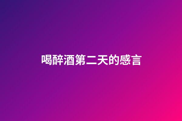 喝醉酒第二天的感言