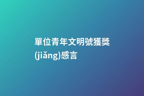單位青年文明號獲獎(jiǎng)感言