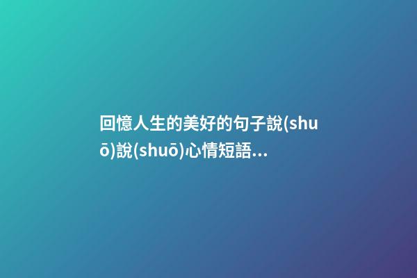 回憶人生的美好的句子說(shuō)說(shuō)心情短語(yǔ)