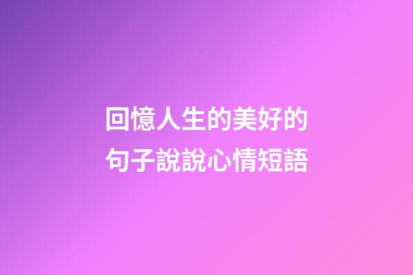 回憶人生的美好的句子說說心情短語