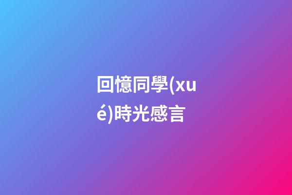 回憶同學(xué)時光感言