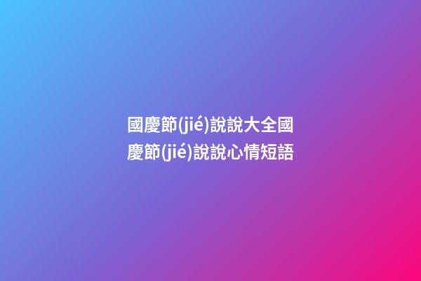 國慶節(jié)說說大全國慶節(jié)說說心情短語