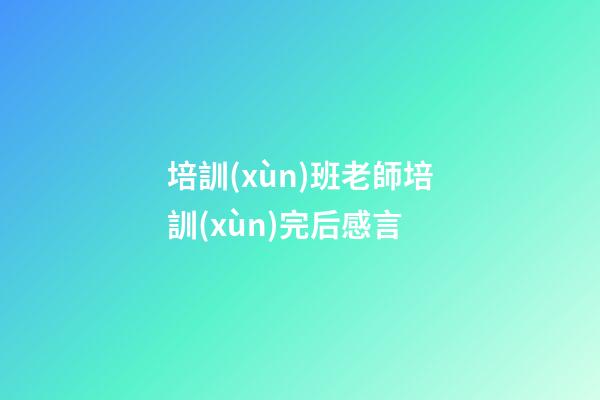培訓(xùn)班老師培訓(xùn)完后感言