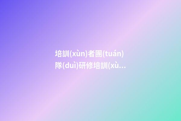 培訓(xùn)者團(tuán)隊(duì)研修培訓(xùn)感言