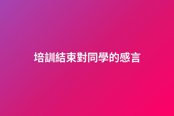 培訓結束對同學的感言