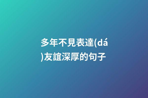 多年不見表達(dá)友誼深厚的句子