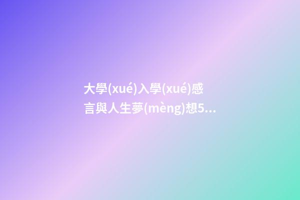大學(xué)入學(xué)感言與人生夢(mèng)想50字