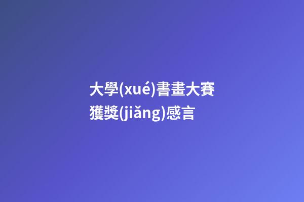 大學(xué)書畫大賽獲獎(jiǎng)感言
