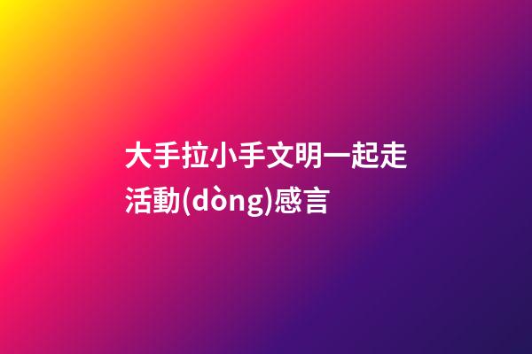 大手拉小手文明一起走活動(dòng)感言