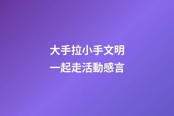 大手拉小手文明一起走活動感言