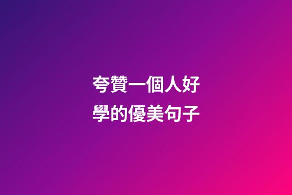 夸贊一個人好學的優美句子