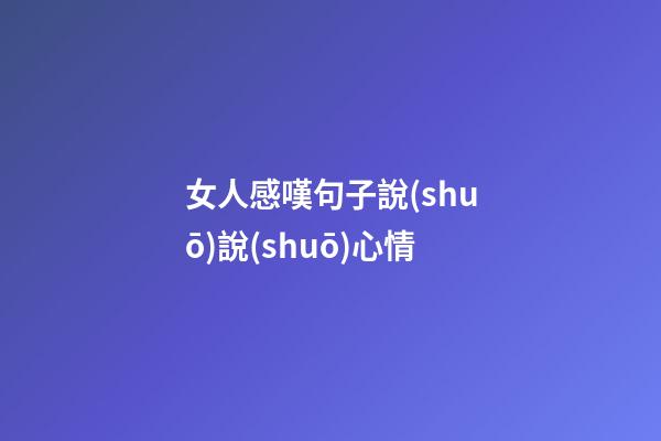 女人感嘆句子說(shuō)說(shuō)心情