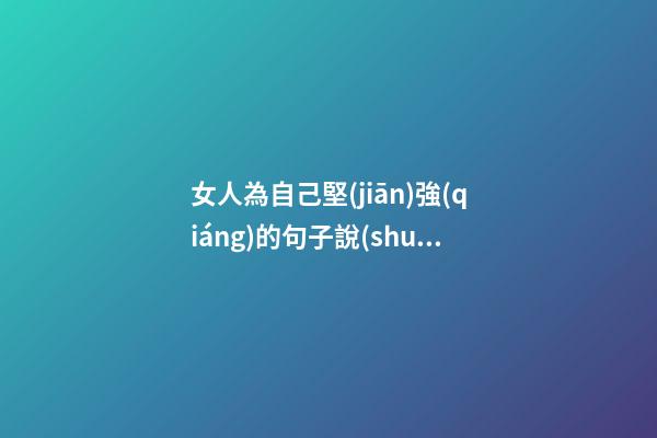 女人為自己堅(jiān)強(qiáng)的句子說(shuō)說(shuō)心情說(shuō)說(shuō)心情說(shuō)說(shuō)