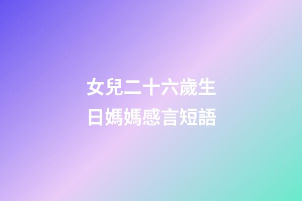 女兒二十六歲生日媽媽感言短語