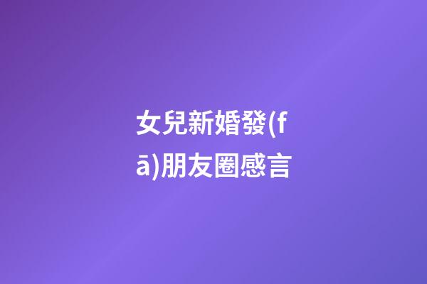 女兒新婚發(fā)朋友圈感言