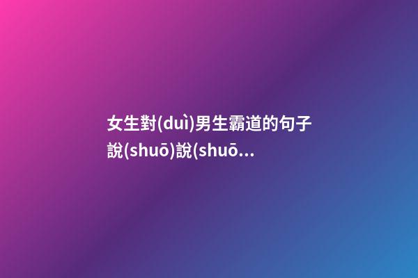 女生對(duì)男生霸道的句子說(shuō)說(shuō)心情