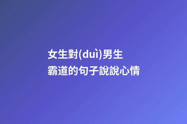 女生對(duì)男生霸道的句子說說心情