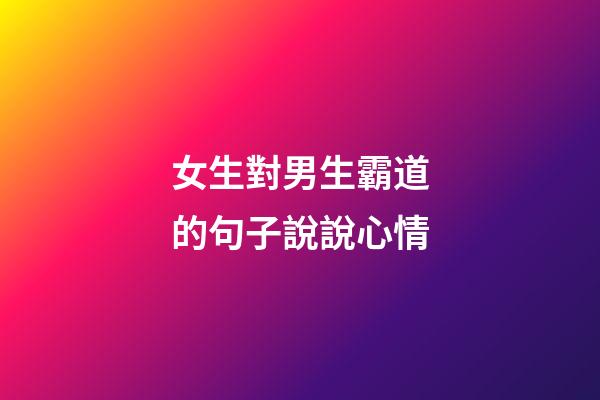 女生對男生霸道的句子說說心情