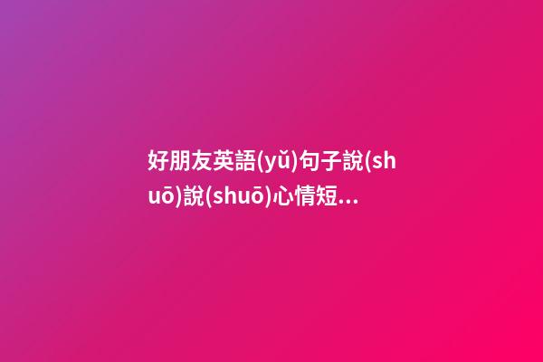 好朋友英語(yǔ)句子說(shuō)說(shuō)心情短語(yǔ)