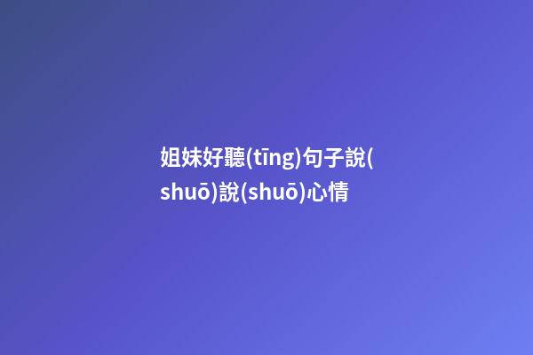 姐妹好聽(tīng)句子說(shuō)說(shuō)心情