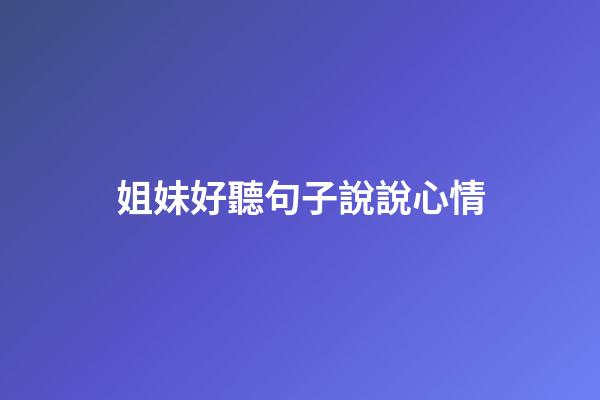 姐妹好聽句子說說心情