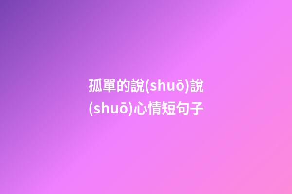 孤單的說(shuō)說(shuō)心情短句子
