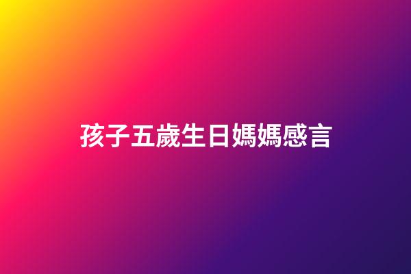 孩子五歲生日媽媽感言