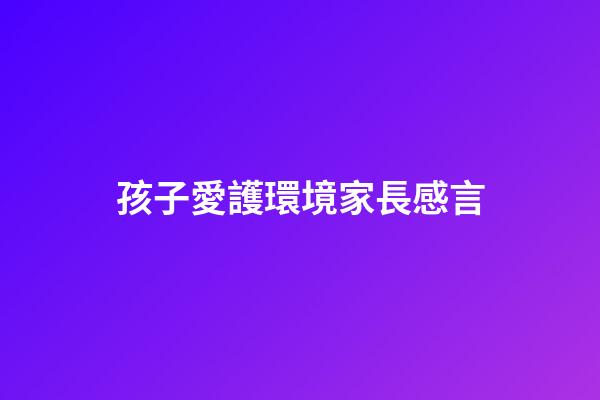 孩子愛護環境家長感言