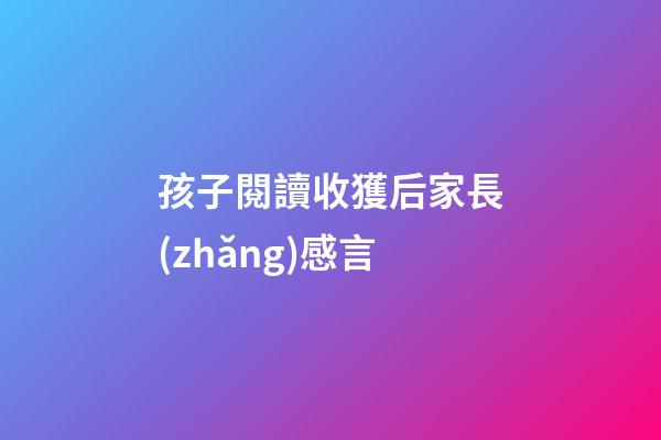 孩子閱讀收獲后家長(zhǎng)感言