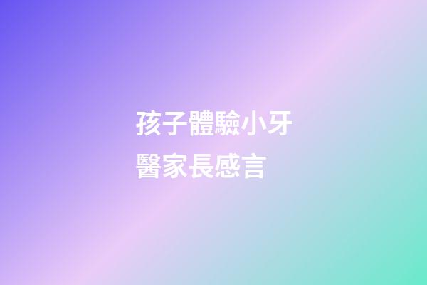 孩子體驗小牙醫家長感言