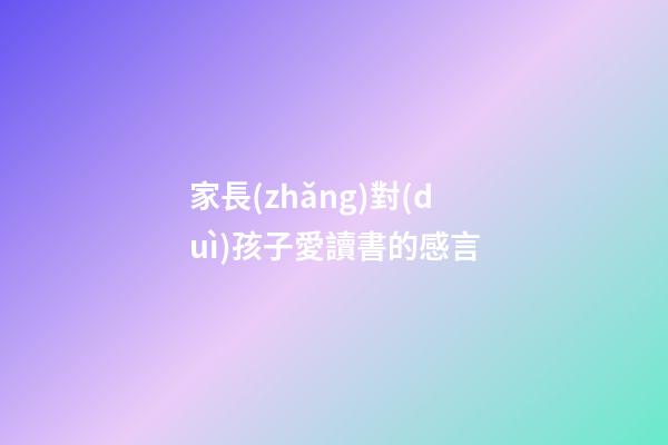 家長(zhǎng)對(duì)孩子愛讀書的感言