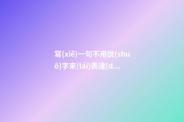 寫(xiě)一句不用說(shuō)字來(lái)表達(dá)的句子