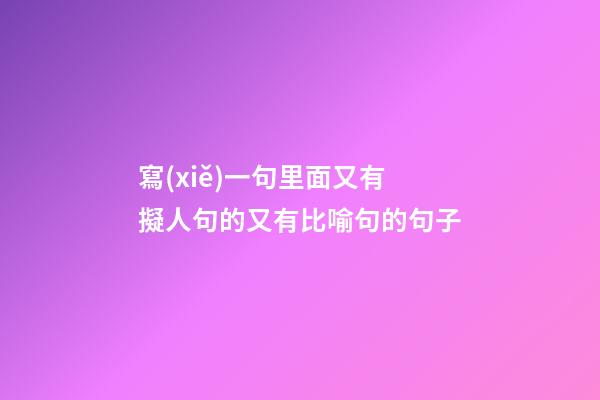 寫(xiě)一句里面又有擬人句的又有比喻句的句子