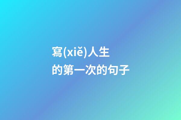 寫(xiě)人生的第一次的句子