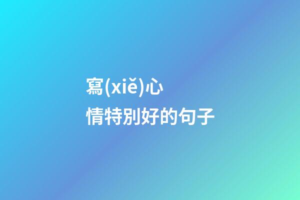 寫(xiě)心情特別好的句子