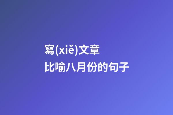 寫(xiě)文章比喻八月份的句子