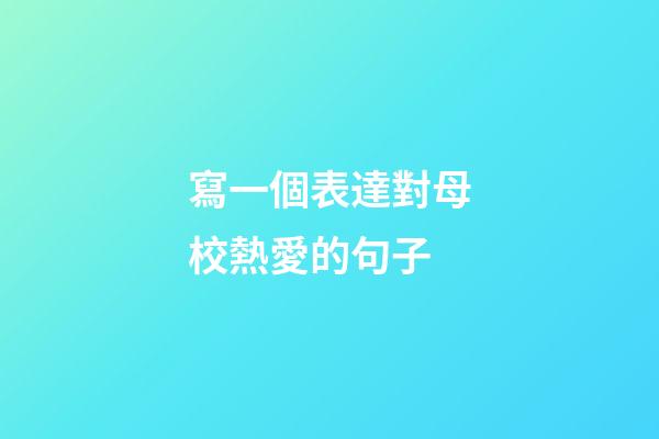 寫一個表達對母校熱愛的句子