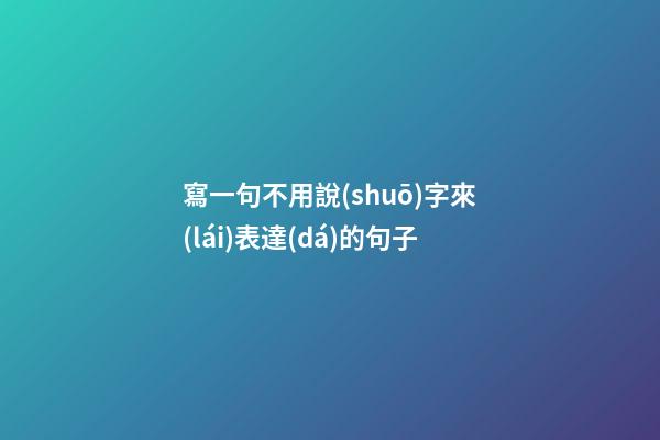 寫一句不用說(shuō)字來(lái)表達(dá)的句子