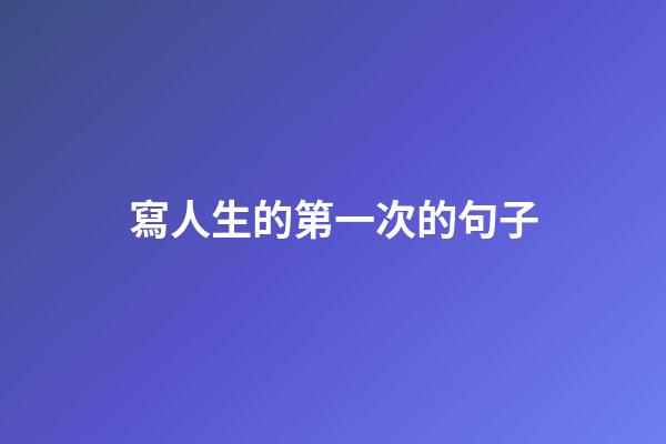 寫人生的第一次的句子