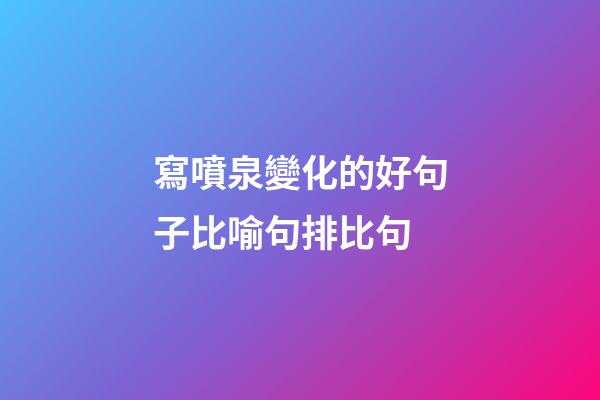 寫噴泉變化的好句子比喻句排比句