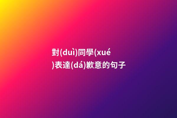 對(duì)同學(xué)表達(dá)歉意的句子