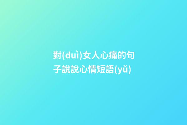 對(duì)女人心痛的句子說說心情短語(yǔ)