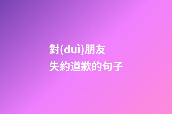 對(duì)朋友失約道歉的句子
