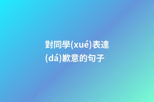 對同學(xué)表達(dá)歉意的句子