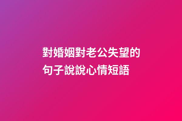 對婚姻對老公失望的句子說說心情短語